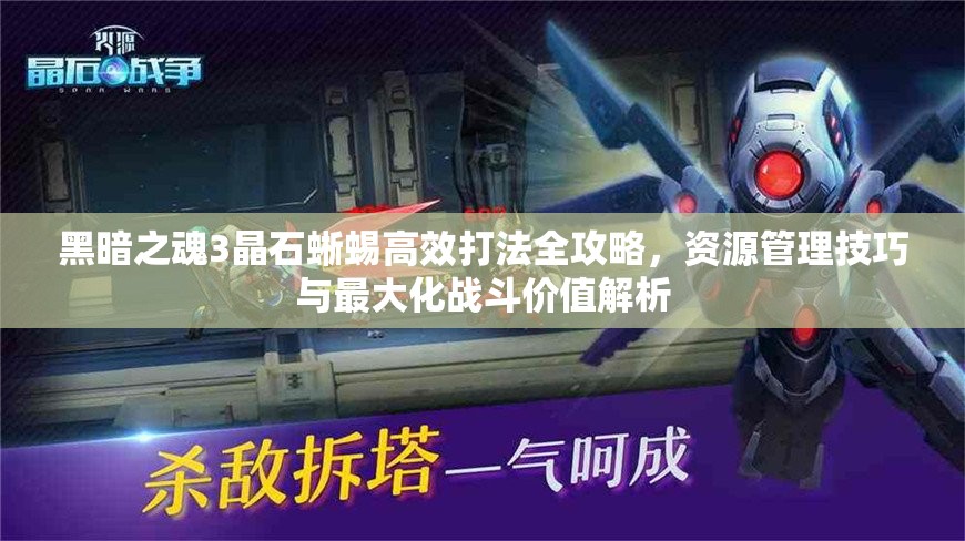黑暗之魂3晶石蜥蜴高效打法全攻略，资源管理技巧与最大化战斗价值解析
