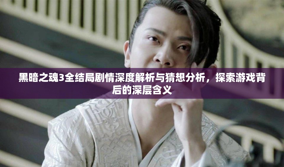 黑暗之魂3全结局剧情深度解析与猜想分析，探索游戏背后的深层含义