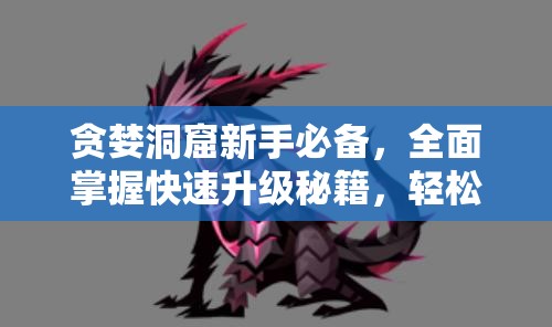 贪婪洞窟新手必备，全面掌握快速升级秘籍，轻松解锁升级新境界