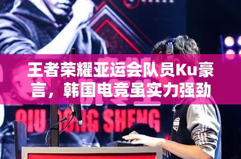 王者荣耀亚运会队员Ku豪言，韩国电竞虽实力强劲，但我们能否寸土不让？