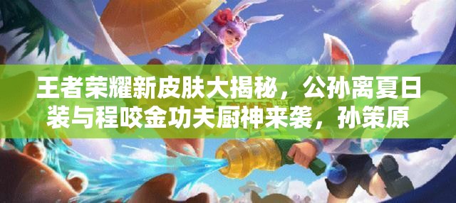 王者荣耀新皮肤大揭秘，公孙离夏日装与程咬金功夫厨神来袭，孙策原画曝光全攻略吗？