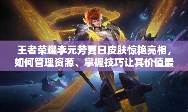 王者荣耀李元芳夏日皮肤惊艳亮相，如何管理资源、掌握技巧让其价值最大化？