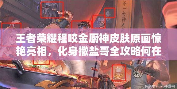 王者荣耀程咬金厨神皮肤原画惊艳亮相，化身撒盐哥全攻略何在？
