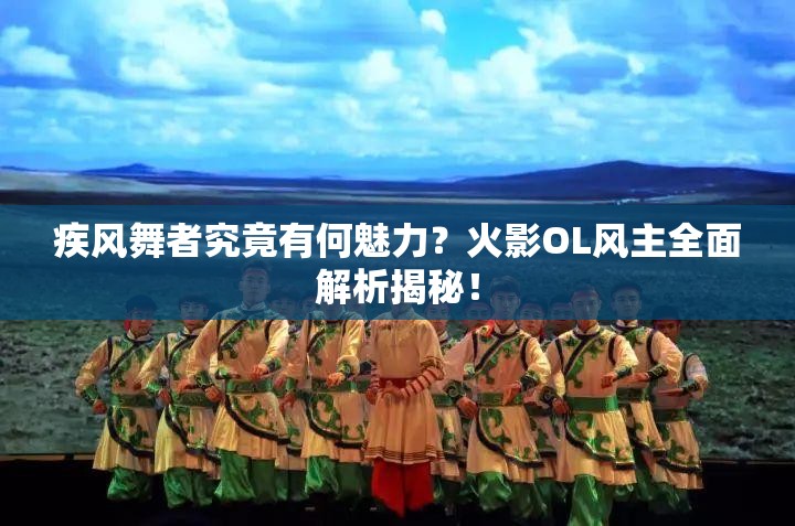 疾风舞者究竟有何魅力？火影OL风主全面解析揭秘！