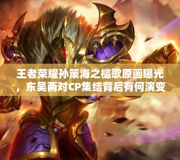 王者荣耀孙策海之槛歌原画曝光，东吴两对CP集结背后有何演变史悬念？