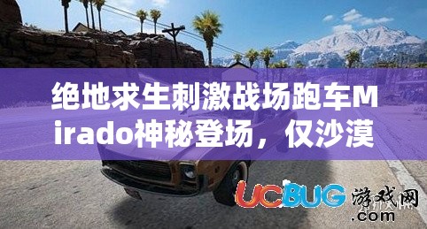 绝地求生刺激战场跑车Mirado神秘登场，仅沙漠地图刷新，它的演变史有何秘密？