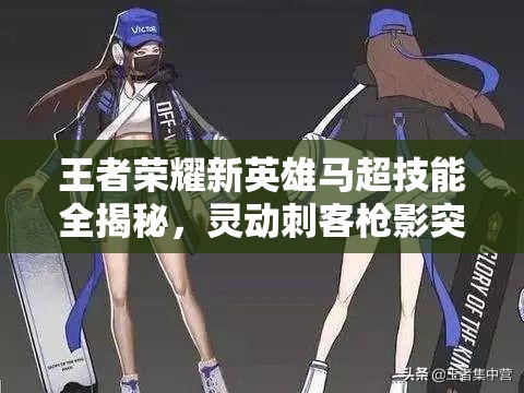 王者荣耀新英雄马超技能全揭秘，灵动刺客枪影突袭，能否成为峡谷新霸主？