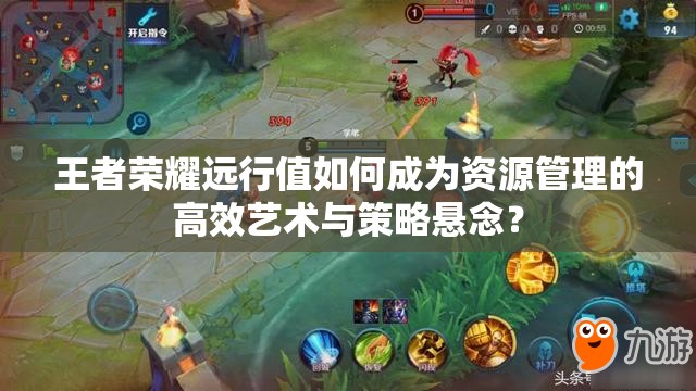 王者荣耀远行值如何成为资源管理的高效艺术与策略悬念？