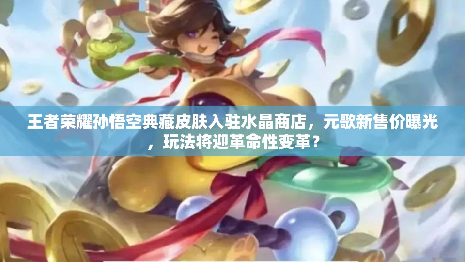 王者荣耀孙悟空典藏皮肤入驻水晶商店，元歌新售价曝光，玩法将迎革命性变革？