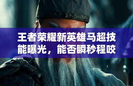 王者荣耀新英雄马超技能曝光，能否瞬秒程咬金制造新悬念？