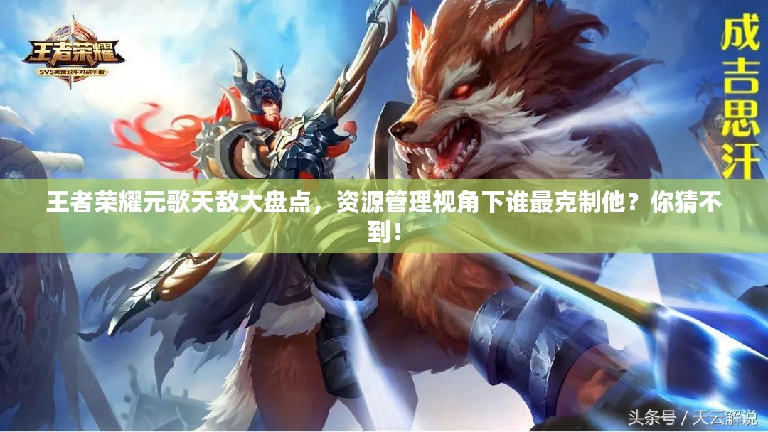 王者荣耀元歌天敌大盘点，资源管理视角下谁最克制他？你猜不到！