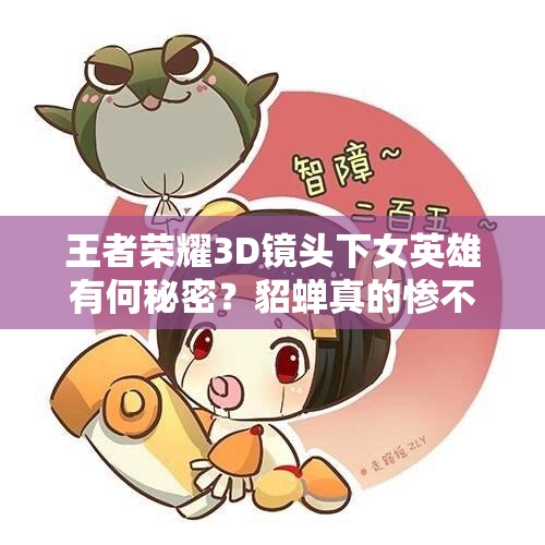 王者荣耀3D镜头下女英雄有何秘密？貂蝉真的惨不忍睹？大乔隐藏福利曝光？
