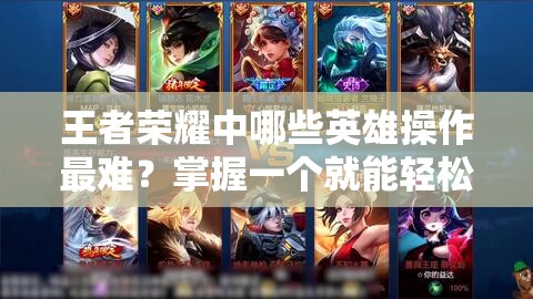 王者荣耀中哪些英雄操作最难？掌握一个就能轻松上分无压力？