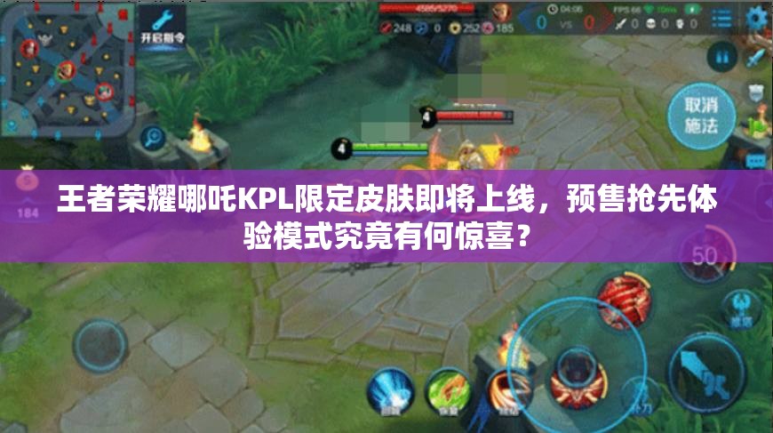 王者荣耀哪吒KPL限定皮肤即将上线，预售抢先体验模式究竟有何惊喜？