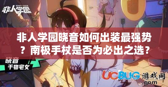 非人学园晓音如何出装最强势？南极手杖是否为必出之选？