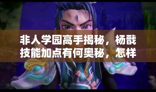 非人学园高手揭秘，杨戬技能加点有何奥秘，怎样才能玩转他？