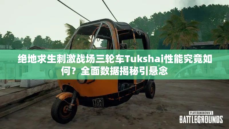 绝地求生刺激战场三轮车Tukshai性能究竟如何？全面数据揭秘引悬念