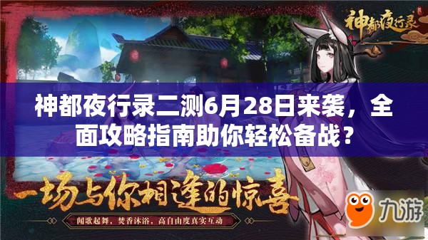 神都夜行录二测6月28日来袭，全面攻略指南助你轻松备战？