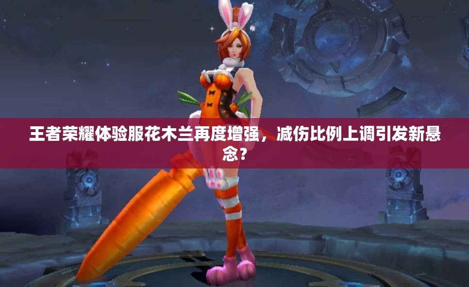 王者荣耀体验服花木兰再度增强，减伤比例上调引发新悬念？