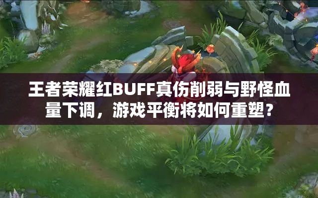王者荣耀红BUFF真伤削弱与野怪血量下调，游戏平衡将如何重塑？