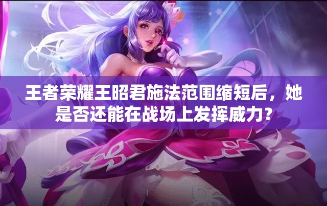 王者荣耀王昭君施法范围缩短后，她是否还能在战场上发挥威力？