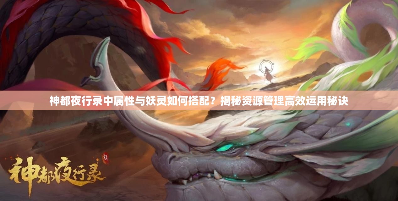 神都夜行录中属性与妖灵如何搭配？揭秘资源管理高效运用秘诀