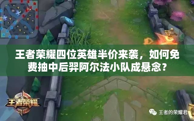 王者荣耀四位英雄半价来袭，如何免费抽中后羿阿尔法小队成悬念？