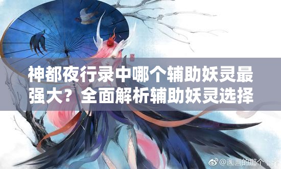 神都夜行录中哪个辅助妖灵最强大？全面解析辅助妖灵选择！