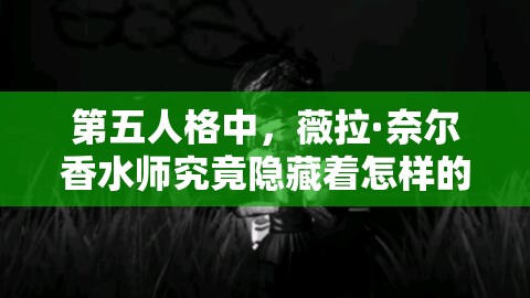 第五人格中，薇拉·奈尔香水师究竟隐藏着怎样的魅力与形象秘密？