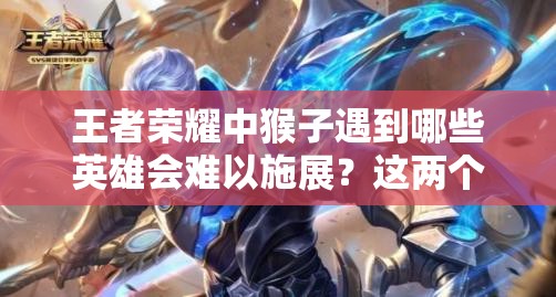 王者荣耀中猴子遇到哪些英雄会难以施展？这两个英雄竟能让他秀不起来！