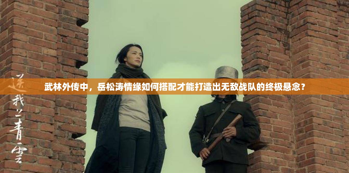 武林外传中，岳松涛情缘如何搭配才能打造出无敌战队的终极悬念？