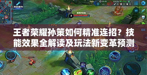 王者荣耀孙策如何精准连招？技能效果全解读及玩法新变革预测