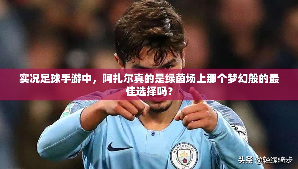 实况足球手游中，阿扎尔真的是绿茵场上那个梦幻般的最佳选择吗？