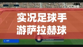 实况足球手游萨拉赫球星图鉴，他究竟隐藏了哪些惊人技能？