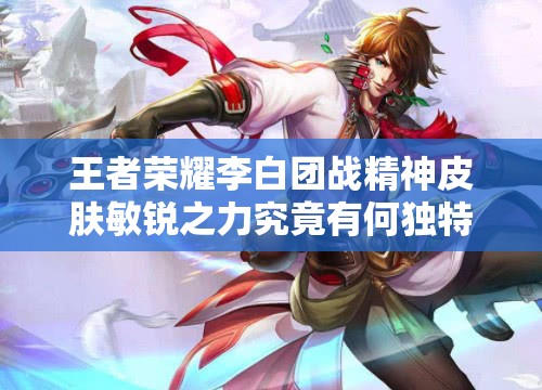 王者荣耀李白团战精神皮肤敏锐之力究竟有何独特之处？