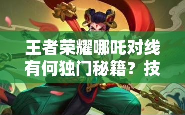 王者荣耀哪吒对线有何独门秘籍？技巧心得大揭秘！