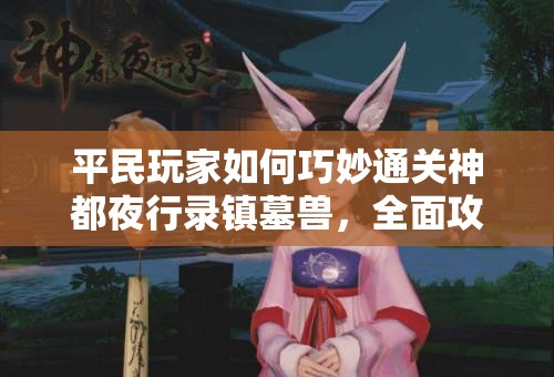 平民玩家如何巧妙通关神都夜行录镇墓兽，全面攻略揭秘？