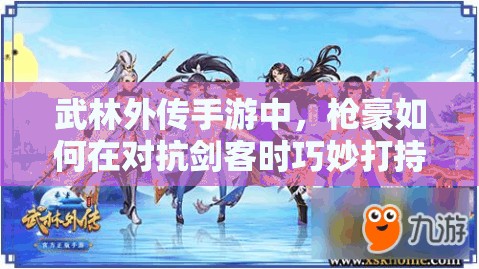 武林外传手游中，枪豪如何在对抗剑客时巧妙打持久战取胜？