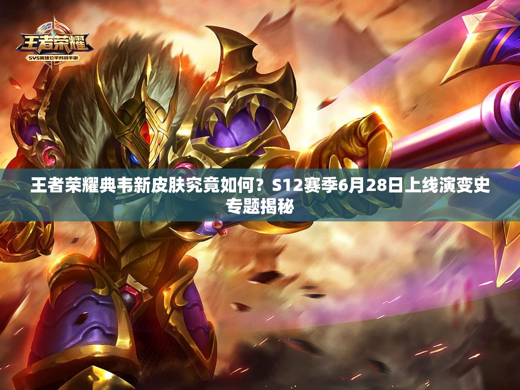 王者荣耀典韦新皮肤究竟如何？S12赛季6月28日上线演变史专题揭秘