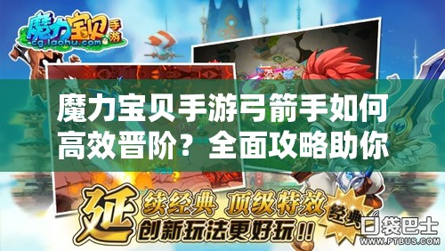 魔力宝贝手游弓箭手如何高效晋阶？全面攻略助你突破瓶颈！