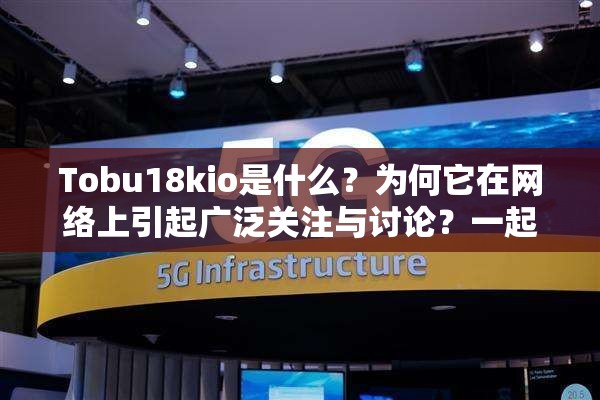 Tobu18kio是什么？为何它在网络上引起广泛关注与讨论？一起来探究