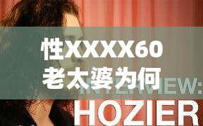 性XXXX60老太婆为何引人关注？背后的故事与秘密大揭秘