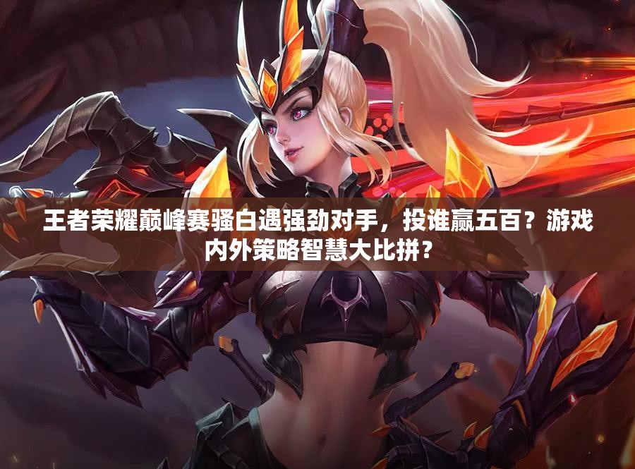 王者荣耀巅峰赛骚白遇强劲对手，投谁赢五百？游戏内外策略智慧大比拼？