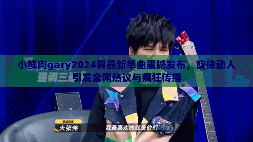 小鲜肉gary2024男最新单曲震撼发布，旋律动人引发全网热议与疯狂传播