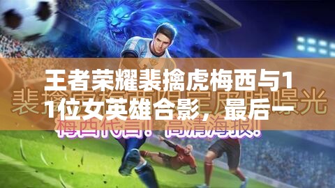 王者荣耀裴擒虎梅西与11位女英雄合影，最后一位竟是他真爱？