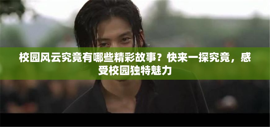 校园风云究竟有哪些精彩故事？快来一探究竟，感受校园独特魅力