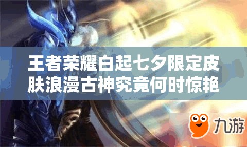 王者荣耀白起七夕限定皮肤浪漫古神究竟何时惊艳降临？