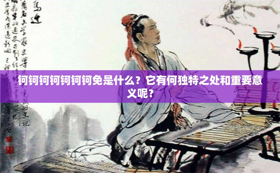 钶钶钶钶钶钶钶免是什么？它有何独特之处和重要意义呢？