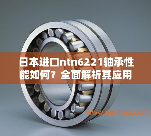 日本进口ntn6221轴承性能如何？全面解析其应用场景与优势特点