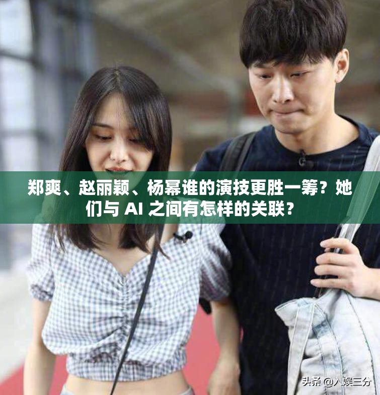 郑爽、赵丽颖、杨幂谁的演技更胜一筹？她们与 AI 之间有怎样的关联？